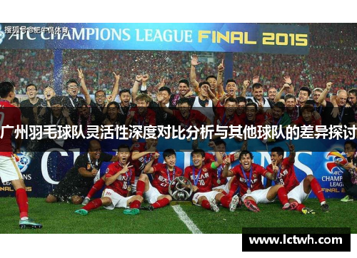 广州羽毛球队灵活性深度对比分析与其他球队的差异探讨