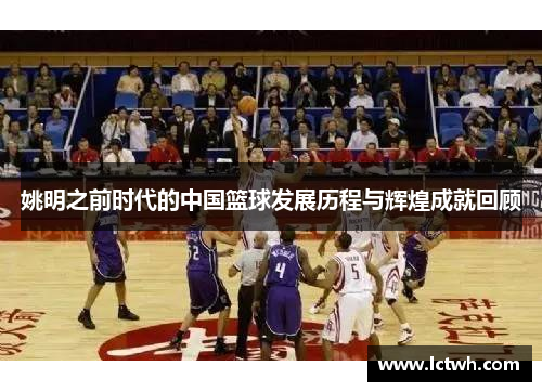 姚明之前时代的中国篮球发展历程与辉煌成就回顾