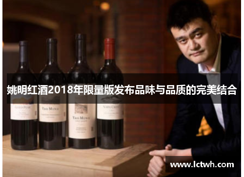 姚明红酒2018年限量版发布品味与品质的完美结合