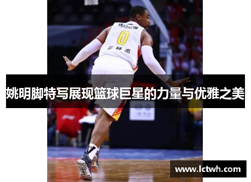 姚明脚特写展现篮球巨星的力量与优雅之美