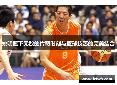 姚明篮下无敌的传奇时刻与篮球技艺的完美结合