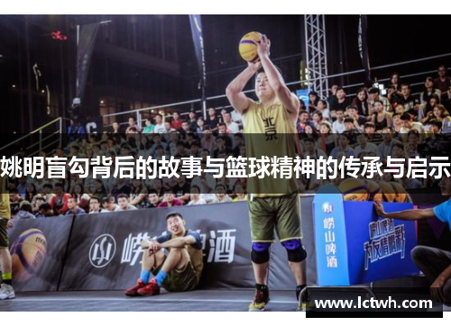 姚明盲勾背后的故事与篮球精神的传承与启示