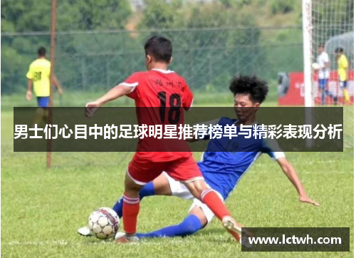 男士们心目中的足球明星推荐榜单与精彩表现分析