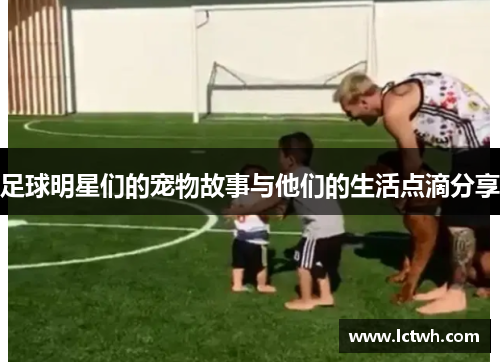 足球明星们的宠物故事与他们的生活点滴分享