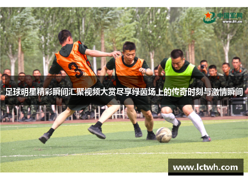 足球明星精彩瞬间汇聚视频大赏尽享绿茵场上的传奇时刻与激情瞬间