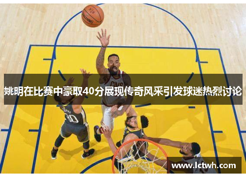 姚明在比赛中豪取40分展现传奇风采引发球迷热烈讨论