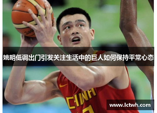 姚明低调出门引发关注生活中的巨人如何保持平常心态