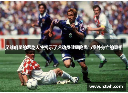 足球明星的悲剧人生揭示了运动员健康隐患与意外身亡的真相