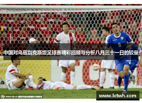 中国对乌兹别克斯坦足球赛精彩回顾与分析八月三十一日的较量