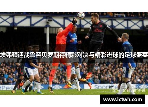 埃弗顿迎战鲁容贝罗期待精彩对决与精彩进球的足球盛宴