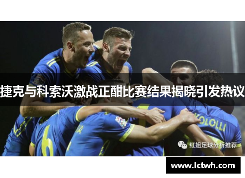 捷克与科索沃激战正酣比赛结果揭晓引发热议