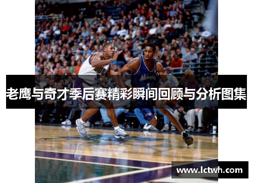 老鹰与奇才季后赛精彩瞬间回顾与分析图集